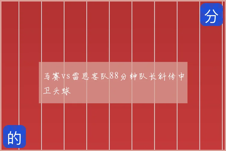 马赛vs雷恩客队88分钟队长斜传中卫头球