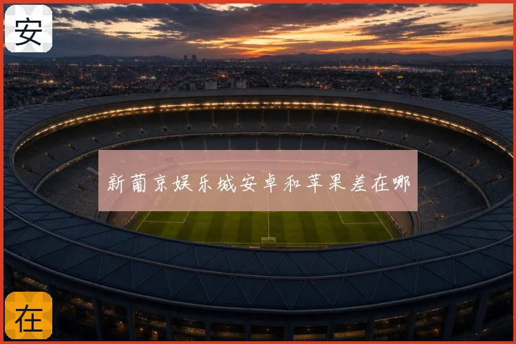 新葡京娱乐城安卓和苹果差在哪